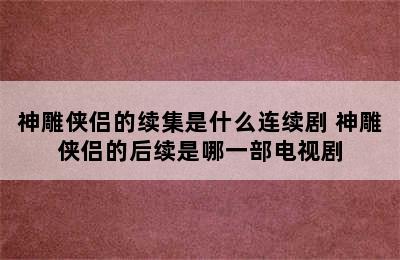 神雕侠侣的续集是什么连续剧 神雕侠侣的后续是哪一部电视剧